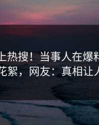 直击冲上热搜！当事人在爆料网暗网被爆花絮，网友：真相让人瞠目