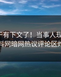 八卦终于有下文了！当事人现身回应，爆料网暗网热议评论区炸了