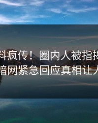 刚刚猛料疯传！圈内人被指揭秘，爆料网暗网紧急回应真相让人瞠目