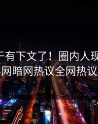 丑闻终于有下文了！圈内人现身回应，爆料网暗网热议全网热议不断