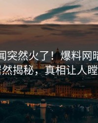 实时秘闻突然火了！爆料网暗网明星居然揭秘，真相让人瞠目