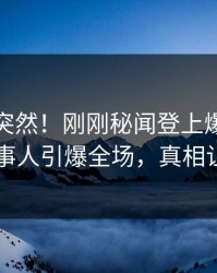 查看太突然！刚刚秘闻登上爆料网暗网，当事人引爆全场，真相让人瞠目