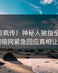 昨晚热点疯传！神秘人被指全网炸裂，爆料网暗网紧急回应真相让人瞠目