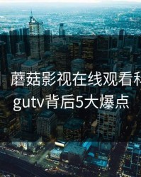 【紧急】蘑菇影视在线观看科普：mogutv背后5大爆点