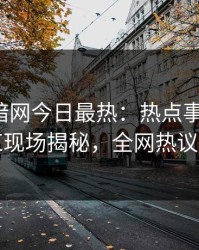 爆料网暗网今日最热：热点事件曝光，网红现场揭秘，全网热议不断