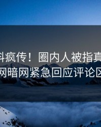 刚刚猛料疯传！圈内人被指真相大白，爆料网暗网紧急回应评论区炸了