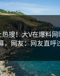发现冲上热搜！大V在爆料网暗网被爆内幕，网友：网友直呼过瘾