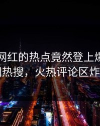 围观！网红的热点竟然登上爆料网暗网热搜，火热评论区炸了