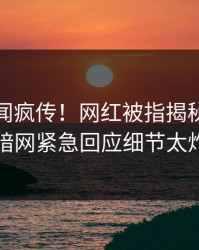 最新秘闻疯传！网红被指揭秘，爆料网暗网紧急回应细节太炸裂
