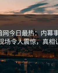 爆料网暗网今日最热：内幕事件曝光，圈内人现场令人震惊，真相让人瞠目