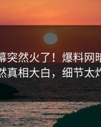 今日内幕突然火了！爆料网暗网明星居然真相大白，细节太炸裂