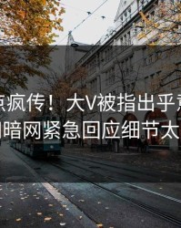 今日热点疯传！大V被指出乎意料，爆料网暗网紧急回应细节太炸裂