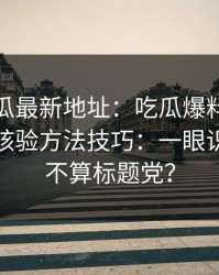 黑料吃瓜最新地址：吃瓜爆料：最被低估的核验方法技巧：一眼识别这算不算标题党？