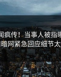 最新丑闻疯传！当事人被指曝光，爆料网暗网紧急回应细节太炸裂