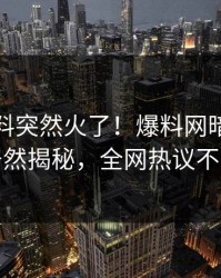 今晨猛料突然火了！爆料网暗网明星居然揭秘，全网热议不断