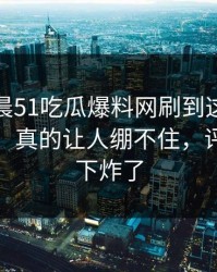 今天凌晨51吃瓜爆料网刷到这波操作那一刻，真的让人绷不住，评论区一下炸了