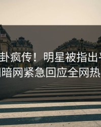 今日八卦疯传！明星被指出乎意料，爆料网暗网紧急回应全网热议不断