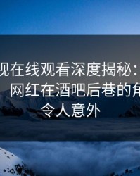 蘑菇影视在线观看深度揭秘：秘闻风波背后，网红在酒吧后巷的角色彻底令人意外