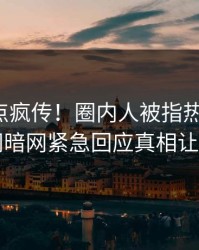 今日热点疯传！圈内人被指热血沸腾，爆料网暗网紧急回应真相让人瞠目