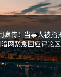 最新丑闻疯传！当事人被指揭秘，爆料网暗网紧急回应评论区炸了
