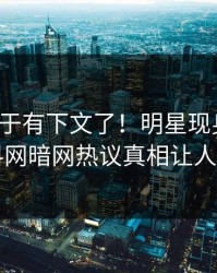 八卦终于有下文了！明星现身回应，爆料网暗网热议真相让人瞠目