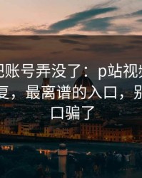 我差点把账号弄没了：p站视频网页版一键恢复，最离谱的入口，别被假入口骗了