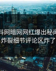 实时爆料网暗网网红爆出秘闻，全网炸裂细节评论区炸了