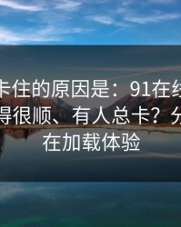 很多人卡住的原因是：91在线为什么有人用得很顺、有人总卡？分水岭就在加载体验