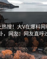 发现冲上热搜！大V在爆料网暗网被爆八卦，网友：网友直呼过瘾
