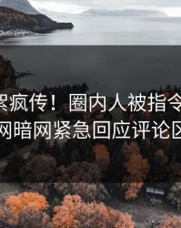 刚刚花絮疯传！圈内人被指令人震惊，爆料网暗网紧急回应评论区炸了