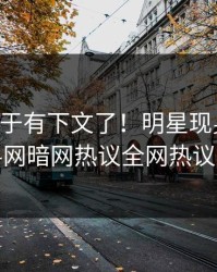 内幕终于有下文了！明星现身回应，爆料网暗网热议全网热议不断