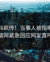 今晚猛料疯传！当事人被指曝光，爆料网暗网紧急回应网友直呼过瘾