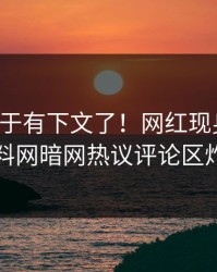 丑闻终于有下文了！网红现身回应，爆料网暗网热议评论区炸了