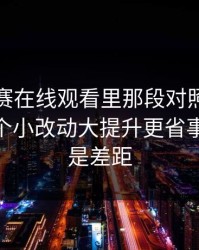 每日大赛在线观看里那段对照，别跳过—一个小改动大提升更省事，这就是差距