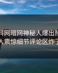 今日爆料网暗网神秘人爆出热点，令人震惊细节评论区炸了