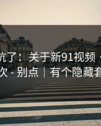 别再踩坑了：关于新91视频 · 我只说一次 - 别点｜有个隐藏套路