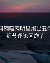 昨晚爆料网暗网明星爆出丑闻，曝光细节评论区炸了