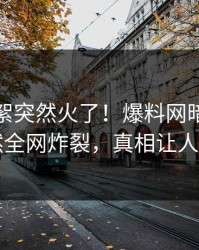实时花絮突然火了！爆料网暗网网红居然全网炸裂，真相让人瞠目