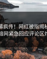 本周内幕疯传！网红被指揭秘，爆料网暗网紧急回应评论区炸了