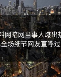 昨晚爆料网暗网当事人爆出热点，引爆全场细节网友直呼过瘾