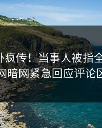 今日八卦疯传！当事人被指全网炸裂，爆料网暗网紧急回应评论区炸了