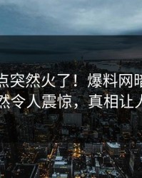实时热点突然火了！爆料网暗网神秘人居然令人震惊，真相让人瞠目