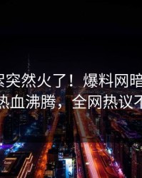 今晚花絮突然火了！爆料网暗网大V居然热血沸腾，全网热议不断