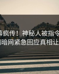 本周内幕疯传！神秘人被指令人震惊，爆料网暗网紧急回应真相让人瞠目