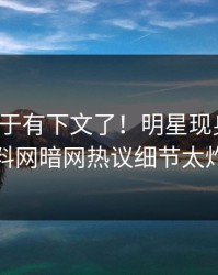 八卦终于有下文了！明星现身回应，爆料网暗网热议细节太炸裂