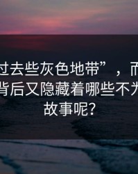 不的。过去些灰色地带”，而这些灰色地带背后又隐藏着哪些不为人知的故事呢？