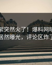 实时花絮突然火了！爆料网暗网明星居然曝光，评论区炸了
