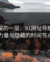 藏得最深的一层：91网址导航的神秘力量与隐藏的时间节点