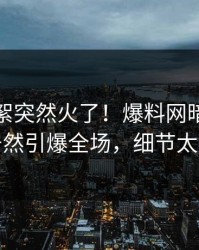 实时花絮突然火了！爆料网暗网神秘人居然引爆全场，细节太炸裂