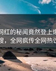 探秘！网红的秘闻竟然登上爆料网暗网热搜，全网疯传全网热议不断